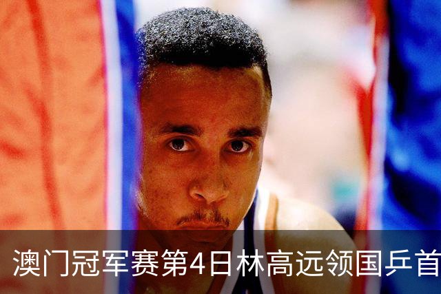 澳门冠军赛第4日林高远领国乒首败 林诗栋3-2张本