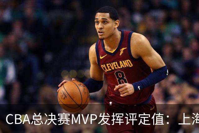 CBA总决赛MVP发挥评定值：上海第1为古德温 弗格张镇麟分列二三